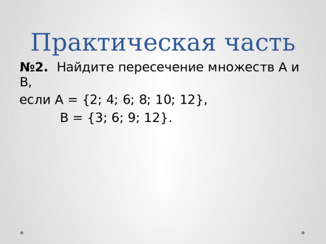 Практическая часть № 2. Найдите пересечение множеств А и В, если А = {2; 4; 6; 8; 10; 12},  B = {3; 6; 9; 12}. 