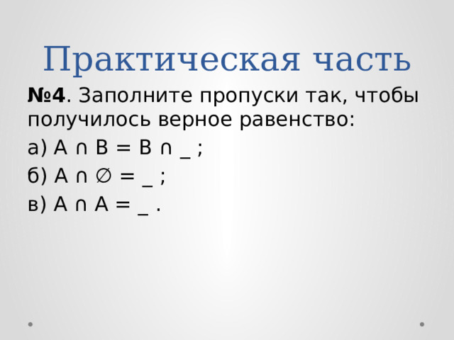 Практическая часть № 4 . Заполните пропуски так, чтобы получилось верное равенство: а) А ∩ В = В ∩ _ ; б) А ∩ ∅ = _ ; в) А ∩ А = _ . 