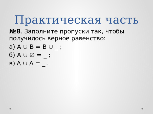 Практическая часть № 8 . Заполните пропуски так, чтобы получилось верное равенство: а) А  В = В  _ ; б) А  ∅ = _ ; в) А  А = _ . 
