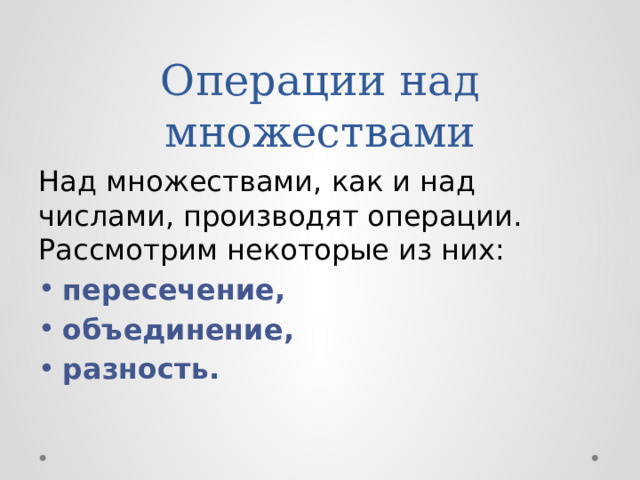 Операции над множествами Над множествами, как и над числами, производят операции. Рассмотрим некоторые из них: пересечение, объединение, разность. 