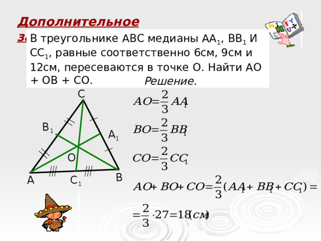 А В С А 1 В 1 С 1 О Дополнительное задание В треугольнике АВС медианы АА 1 , ВВ 1 И СС 1 , равные соответственно 6см, 9см и 12см, пересеваются в точке О. Найти АО + ОВ + СО. Решение.  