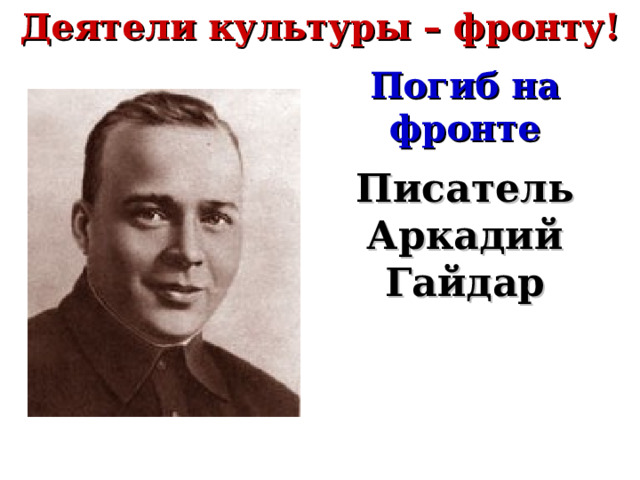 Деятели культуры – фронту! Погиб на фронте Писатель Аркадий Гайдар 