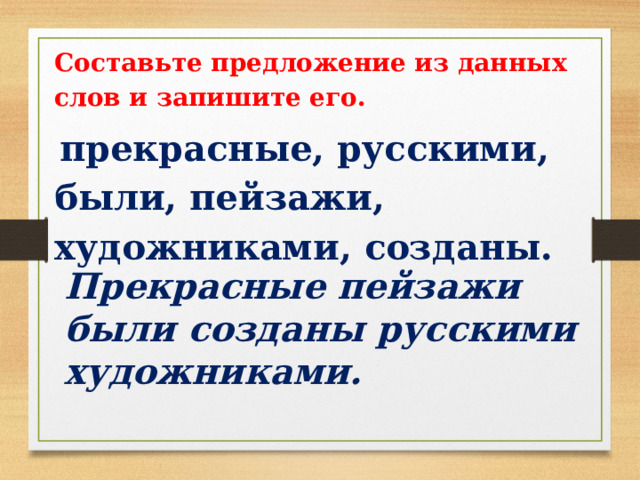 Составьте предложение из данных слов и запишите его.  прекрасные, русскими, были, пейзажи, художниками, созданы. Прекрасные пейзажи были созданы русскими художниками. 