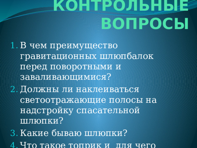 КОНТРОЛЬНЫЕ ВОПРОСЫ В чем преимущество гравитационных шлюпбалок перед поворотными и заваливающимися? Должны ли наклеиваться светоотражающие полосы на надстройку спасательной шлюпки? Какие бываю шлюпки? Что такое топрик и для чего предназначен шкентель с мусингами? 