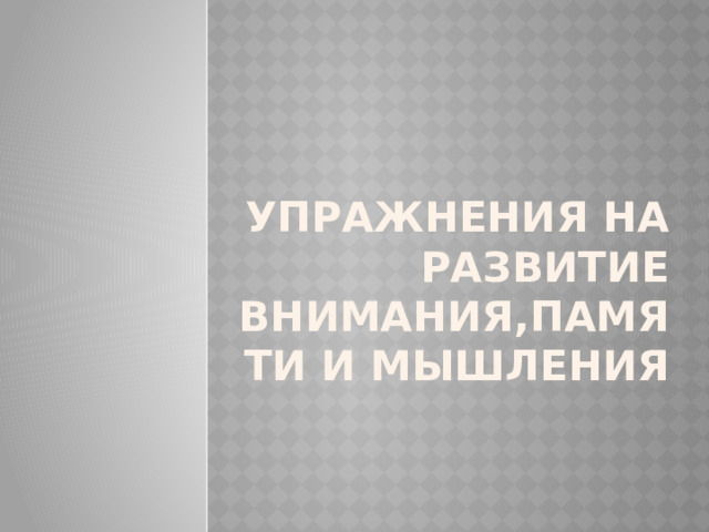 Упражнения на развитие внимания,памяти и мышления 