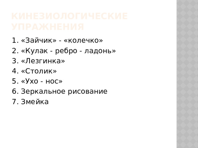 Кинезиологические упражнения 1. «Зайчик» - «колечко» 2. «Кулак - ребро - ладонь» 3. «Лезгинка» 4. «Столик» 5. «Ухо - нос» 6. Зеркальное рисование 7. Змейка 