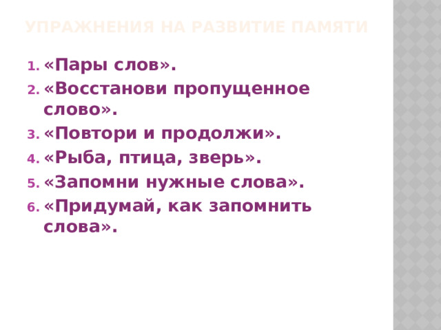 Упражнения на развитие памяти   «Пары слов». «Восстанови пропущенное слово». «Повтори и продолжи». «Рыба, птица, зверь». «Запомни нужные слова». «Придумай, как запомнить слова».  