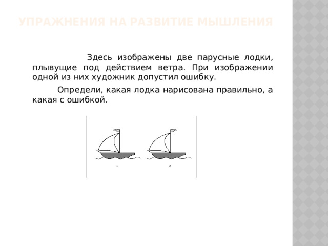 Упражнения на развитие мышления    Здесь изображены две парусные лодки, плывущие под действием ветра. При изображении одной из них художник допустил ошибку.  Определи, какая лодка нарисована правильно, а какая с ошибкой.  