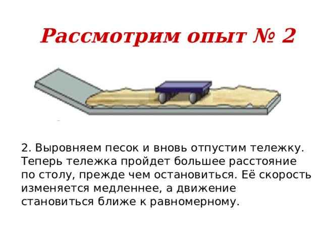 Рассмотрим опыт № 2 2. Выровняем песок и вновь отпустим тележку. Теперь тележка пройдет большее расстояние по столу, прежде чем остановиться. Её скорость изменяется медленнее, а движение становиться ближе к равномерному. 