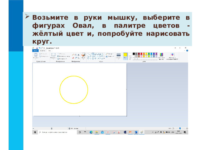 Возьмите в руки мышку, выберите в фигурах Овал, в палитре цветов - жёлтый цвет и, попробуйте нарисовать круг. 