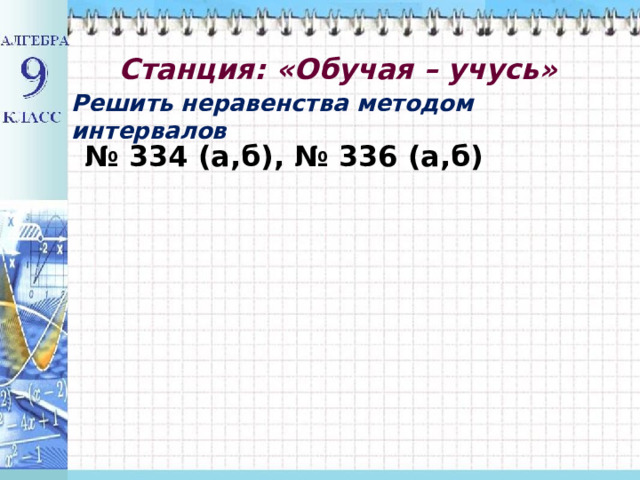  Станция: «Обучая – учусь»   Решить неравенства методом интервалов № 334 (а,б), № 336 (а,б) 