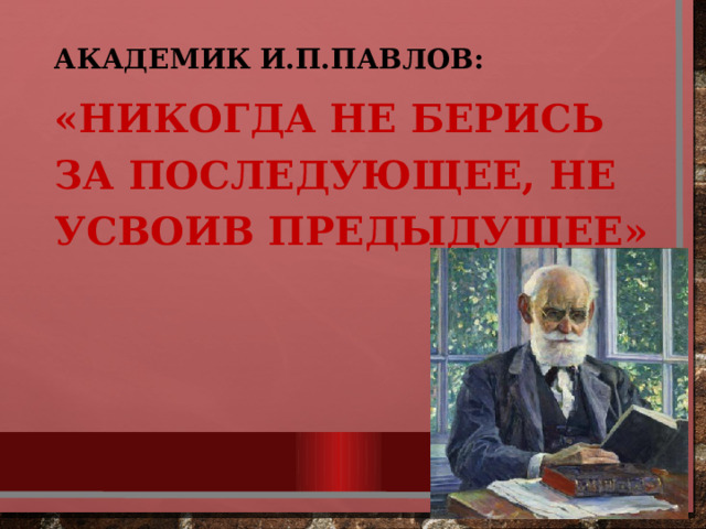 Академик И.П.Павлов: «Никогда не берись за последующее, не усвоив предыдущее» 