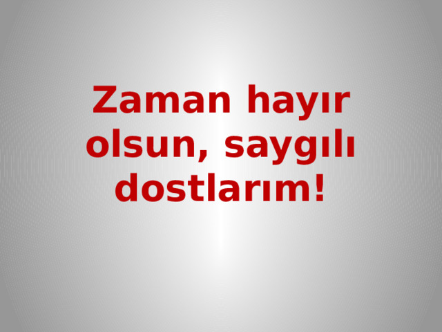 Zaman hayır olsun, saygılı dostlarım! 