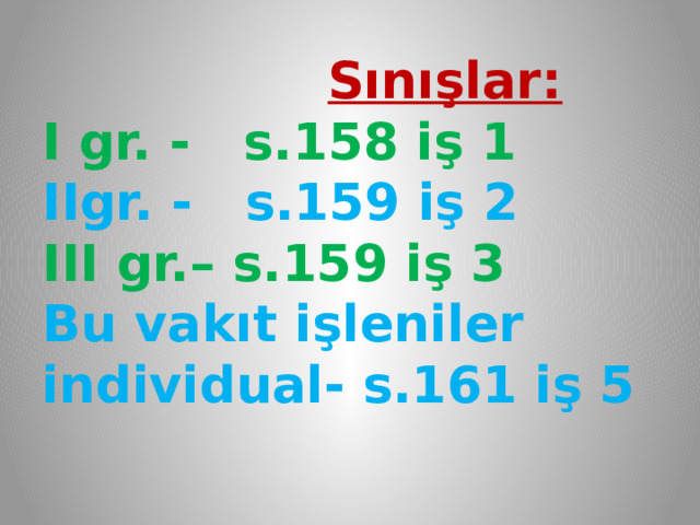  Sınışlar:  I gr. - s.158 iş 1  IIgr. - s.159 iş 2  III gr.– s.159 iş 3  Bu vakıt işleniler individual- s.161 iş 5   