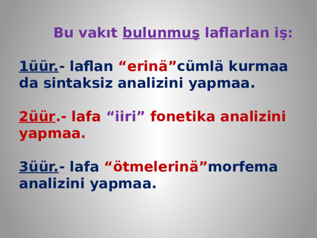  Bu vakıt bulunmuş laflarlan iş:   1üür. - laflan “erinä” cümlä kurmaa da sintaksiz analizini yapmaa.   2üür .- lafa “iiri” fonetika analizini yapmaa.   3üür. - lafa “ötmelerinä” morfema analizini yapmaa.   