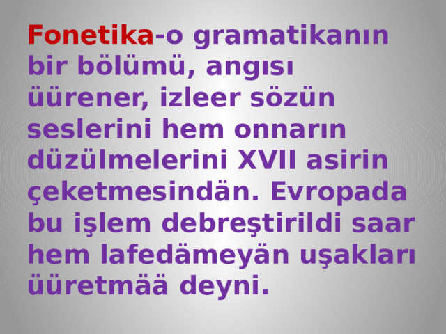 Fonetika -o gramatikanın bir bölümü, angısı üürener, izleer sözün seslerini hem onnarın düzülmelerini XVII asirin çeketmesindän. Evropada bu işlem debreştirildi saar hem lafedämeyän uşakları üüretmää deyni. 