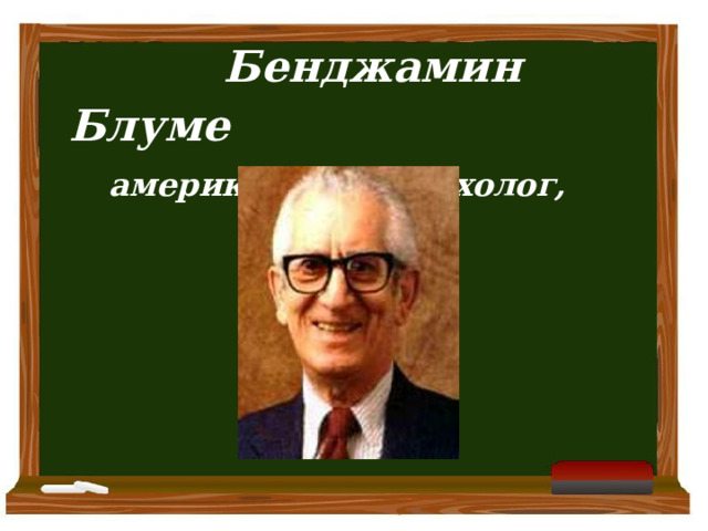   Бенджамин Блуме американский психолог, педагог  
