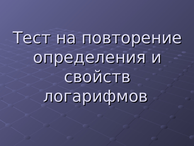 Тест на повторение определения и свойств логарифмов  