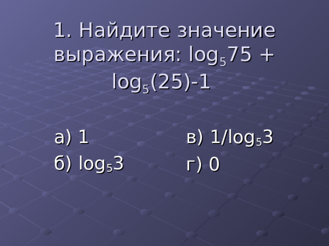1. Найдите значение выражения: log 5 75 + log 5 (25)-1 а) 1 б) log 5 3 в) 1/log 5 3 г) 0 