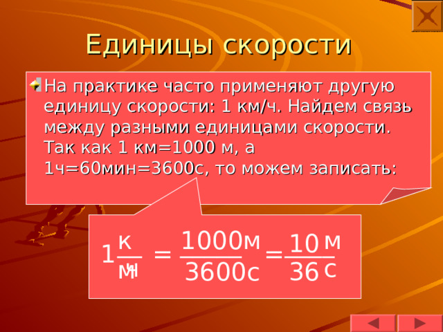 Единицы скорости На практике часто применяют другую единицу скорости: 1 км/ч. Найдем связь между разными единицами скорости. Так как 1 км=1000 м, а 1ч=60мин=3600с, то можем записать: м 1000м км __ _____ 10 ____ = 1 = ч с 3600с 36 