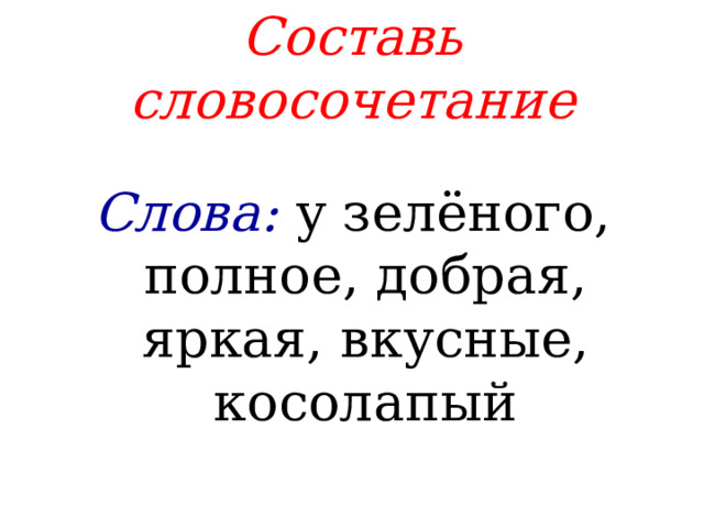 Составь словосочетание  Слова: у зелёного, полное, добрая, яркая, вкусные, косолапый 