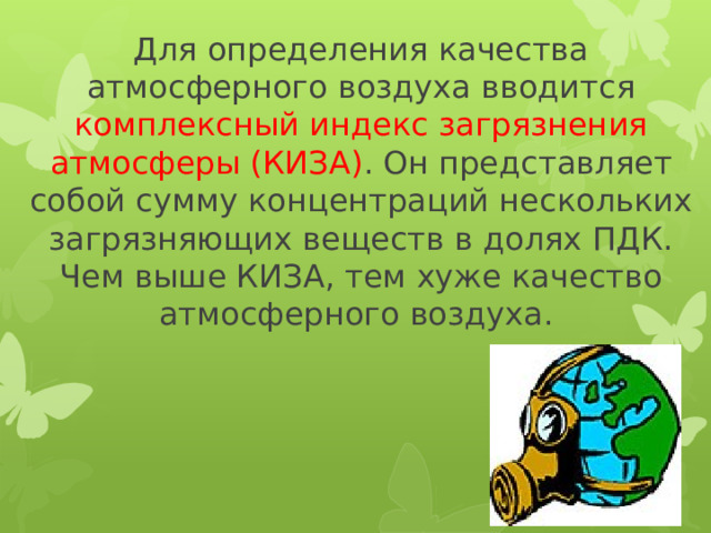Для определения качества атмосферного воздуха вводится комплексный индекс загрязнения атмосферы (КИЗА) . Он представляет собой сумму концентраций нескольких загрязняющих веществ в долях ПДК. Чем выше КИЗА, тем хуже качество атмосферного воздуха. 