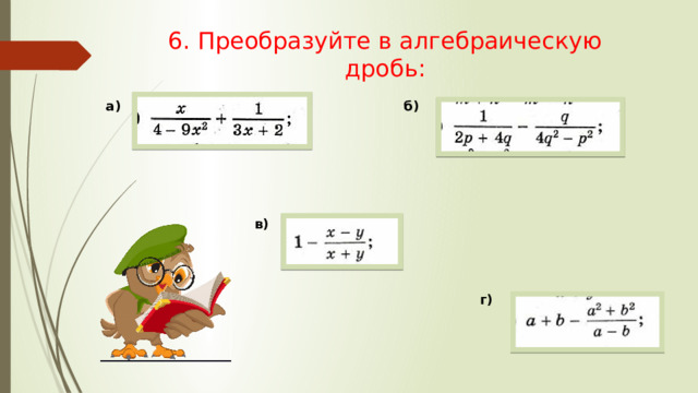 6. Преобразуйте в алгебраическую дробь: а) б) в) г) 