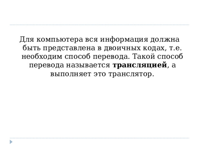 Для компьютера вся информация должна быть представлена в двоичных кодах, т.е. необходим способ перевода. Такой способ перевода называется  трансляцией , а выполняет это транслятор. 