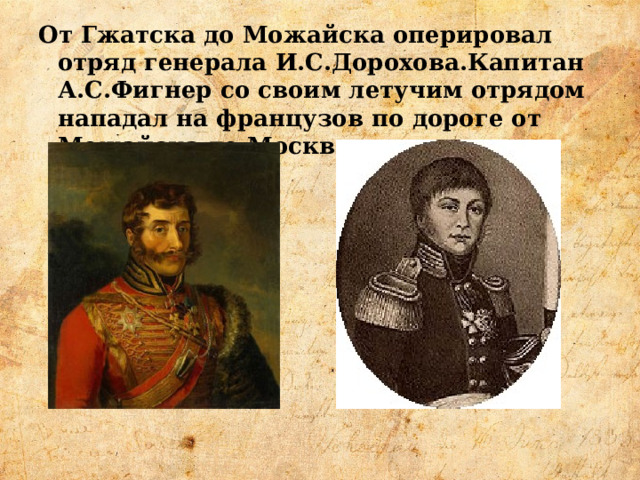 От Гжатска до Можайска оперировал отряд генерала И.С.Дорохова.Капитан А.С.Фигнер со своим летучим отрядом нападал на французов по дороге от Можайска до Москвы. 