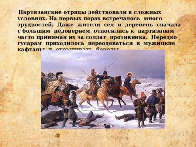  Партизанские отряды действовали в сложных условиях. На первых порах встречалось много трудностей. Даже жители сел и деревень сначала с большим недоверием относились к партизанам часто принимая их за солдат противника. Нередко гусарам приходилось переодеваться в мужицкие кафтаны и отращивать бороды. 