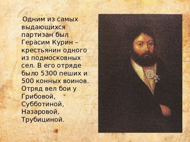  Одним из самых выдающихся партизан был Герасим Курин – крестьянин одного из подмосковных сел. В его отряде было 5300 пеших и 500 конных воинов. Отряд вел бои у Грибовой, Субботиной, Назаровой, Трубициной.   