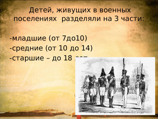  Детей, живущих в военных поселениях разделяли на 3 части: -младшие (от 7до10) -средние (от 10 до 14) -старшие – до 18 лет. 