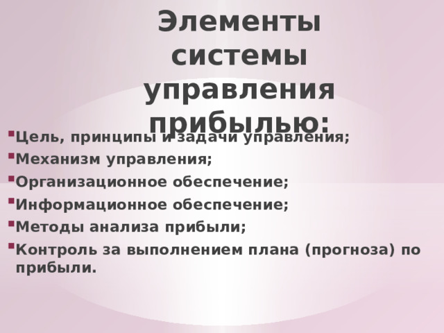 Элементы системы управления прибылью:   Цель, принципы и задачи управления; Механизм управления; Организационное обеспечение; Информационное обеспечение; Методы анализа прибыли; Контроль за выполнением плана (прогноза) по прибыли. 