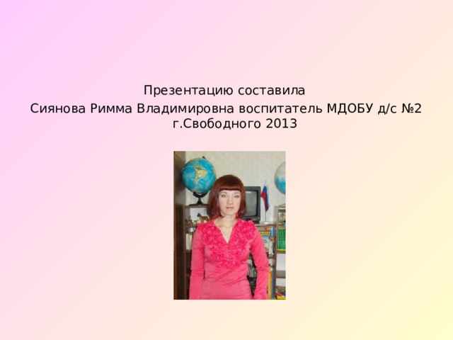 Презентацию составила Сиянова Римма Владимировна воспитатель МДОБУ д/с №2 г.Свободного 2013 