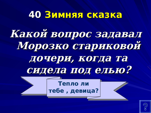 40 Зимняя сказка Какой вопрос задавал Морозко стариковой дочери, когда та сидела под елью? Тепло ли тебе , девица? 