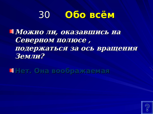 30 Обо всём Можно ли, оказавшись на Северном полюсе , подержаться за ось вращения Земли?  Нет. Она воображаемая  