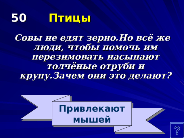 50  Птицы Совы не едят зерно.Но всё же люди, чтобы помочь им перезимовать насыпают толчёные отруби и крупу.Зачем они это делают? Привлекают мышей 