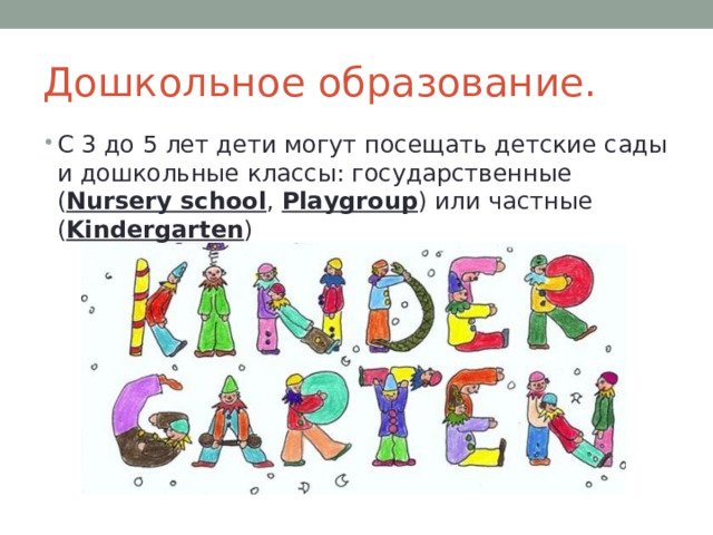 Дошкольное образование. С 3 до 5 лет дети могут посещать детские сады и дошкольные классы: государственные ( Nursery school , Playgroup ) или частные ( Kindergarten ) 