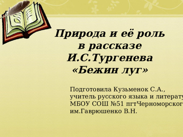 Природа и её роль  в рассказе И.С.Тургенева «Бежин луг» Подготовила Кузьменок С.А., учитель русского языка и литературы МБОУ СОШ №51 пгтЧерноморского им.Гаврюшенко В.Н. 