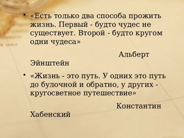 «Есть только два способа прожить жизнь. Первый - будто чудес не существует. Второй - будто кругом одни чудеса»  Альберт Эйнштейн «Жизнь - это путь. У одних это путь до булочной и обратно, у других - кругосветное путешествие»  Константин Хабенский 