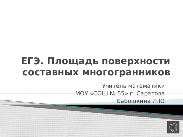 ЕГЭ. Площадь поверхности составных многогранников  Учитель математики МОУ «СОШ № 55» г. Саратова Бабошкина Л.Ю. 