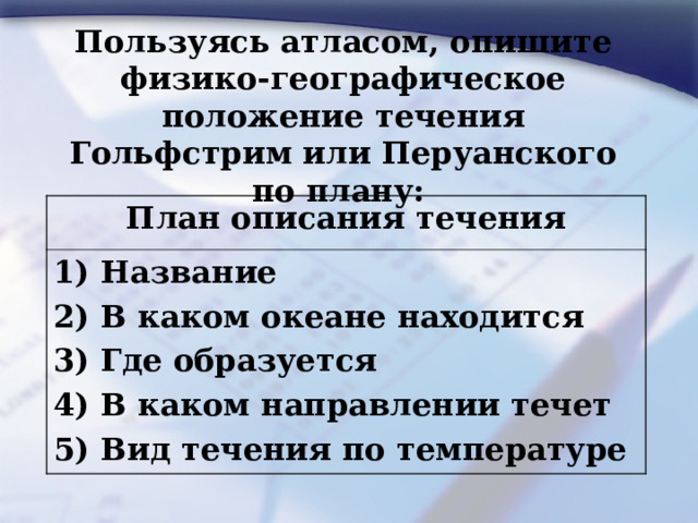  Пользуясь атласом, опишите физико-географическое положение течения Гольфстрим или Перуанского по плану:  План описания течения 1) Название 2) В каком океане находится 3) Где образуется 4) В каком направлении течет 5) Вид течения по температуре 