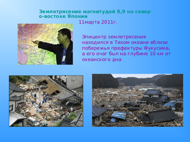 Землетрясение магнитудой 8,9 на северо-востоке Японии   11марта 2011г. Эпицентр землетрясения находился в Тихом океане вблизи побережья префектуры Фукусима, а его очаг был на глубине 10 км от океанского дна 