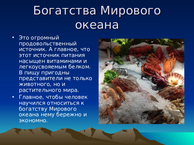 Богатства Мирового океана Это огромный продовольственный источник. А главное, что этот источник питания насыщен витаминами и легкоусвояемым белком. В пищу пригодны представители не только животного, но и растительного мира. Главное, чтобы человек научился относиться к богатству Мирового океана нему бережно и экономно. 