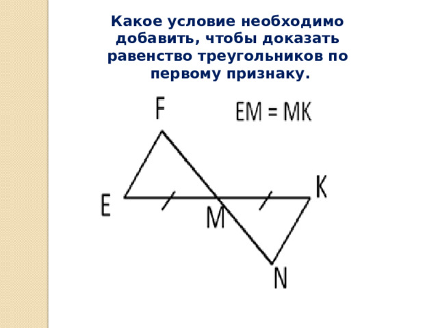 Какое условие необходимо добавить, чтобы доказать равенство треугольников по  первому признаку. 