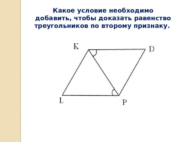 Какое условие необходимо добавить, чтобы доказать равенство треугольников по второму признаку. 