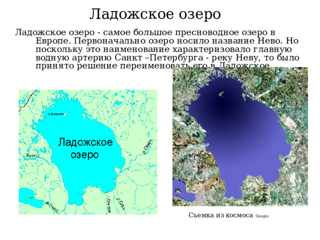 Ладожское озеро Ладожское озеро - самое большое пресноводное озеро в Европе. Первоначально озеро носило название Нево. Но поскольку это наименование характеризовало главную водную артерию Санкт –Петербурга - реку Неву, то было принято решение переименовать его в Ладожское. Съемка из космоса Google 