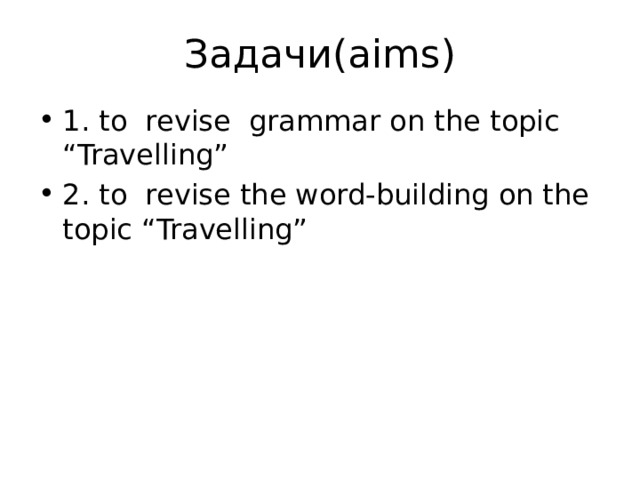 Задачи(aims) 1. to revise grammar on the topic “Travelling” 2. to revise the word-building on the topic “Travelling” 
