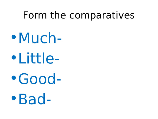 Form the comparatives Much- Little- Good- Bad- 
