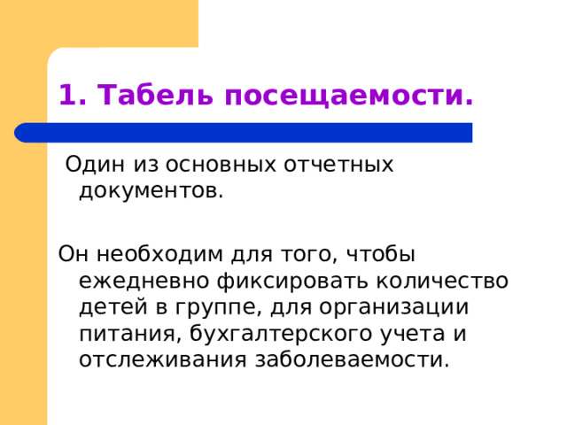 1. Табель посещаемости.  Один из основных отчетных документов. Он необходим для того, чтобы ежедневно фиксировать количество детей в группе, для организации питания, бухгалтерского учета и отслеживания заболеваемости. 